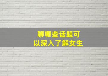 聊哪些话题可以深入了解女生