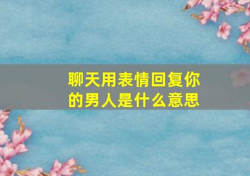 聊天用表情回复你的男人是什么意思