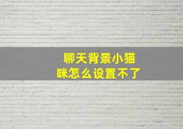 聊天背景小猫咪怎么设置不了