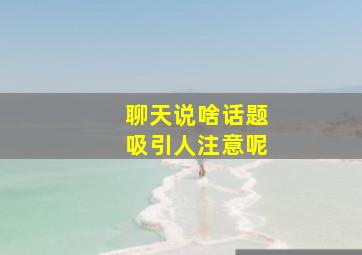 聊天说啥话题吸引人注意呢