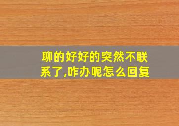 聊的好好的突然不联系了,咋办呢怎么回复