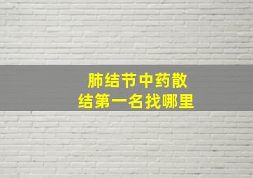 肺结节中药散结第一名找哪里