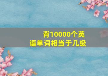 背10000个英语单词相当于几级