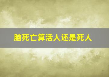 脑死亡算活人还是死人