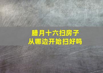 腊月十六扫房子从哪边开始扫好吗