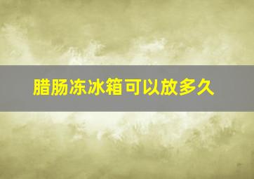 腊肠冻冰箱可以放多久