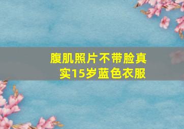 腹肌照片不带脸真实15岁蓝色衣服