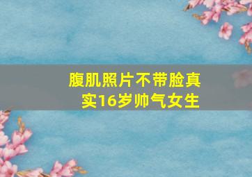 腹肌照片不带脸真实16岁帅气女生