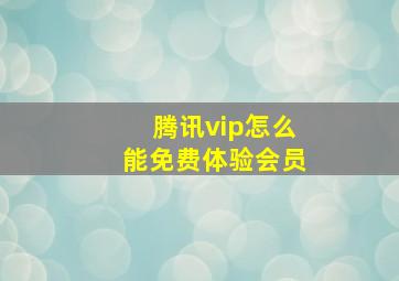 腾讯vip怎么能免费体验会员