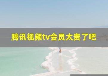 腾讯视频tv会员太贵了吧