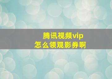 腾讯视频vip怎么领观影券啊