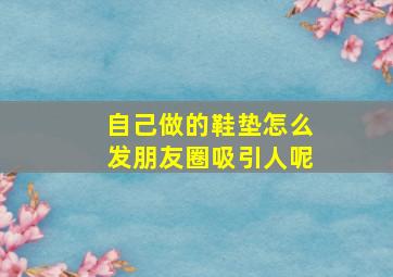 自己做的鞋垫怎么发朋友圈吸引人呢