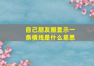 自己朋友圈显示一条横线是什么意思