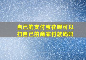 自己的支付宝花呗可以扫自己的商家付款码吗