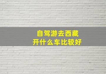 自驾游去西藏开什么车比较好