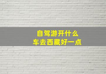 自驾游开什么车去西藏好一点