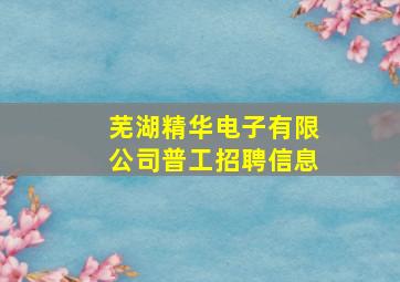 芜湖精华电子有限公司普工招聘信息