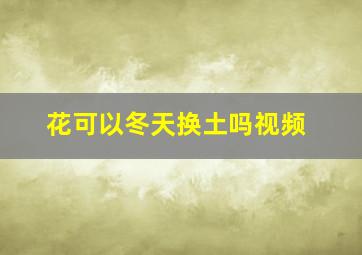 花可以冬天换土吗视频