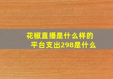 花椒直播是什么样的平台支出298是什么