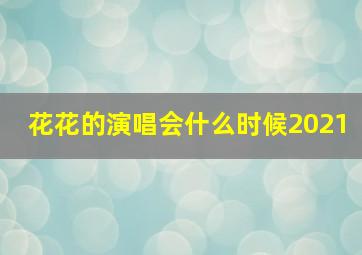 花花的演唱会什么时候2021