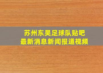 苏州东吴足球队贴吧最新消息新闻报道视频