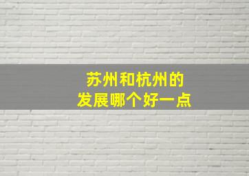 苏州和杭州的发展哪个好一点