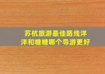 苏杭旅游最佳路线洋洋和糖糖哪个导游更好