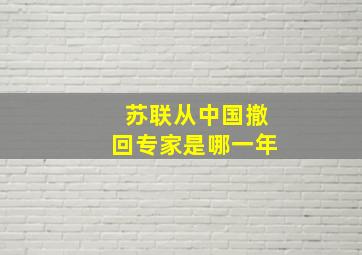 苏联从中国撤回专家是哪一年