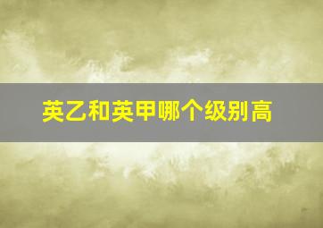 英乙和英甲哪个级别高