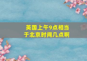 英国上午9点相当于北京时间几点啊