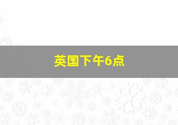 英国下午6点