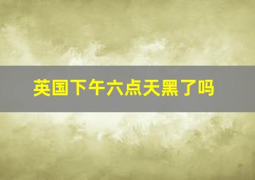 英国下午六点天黑了吗