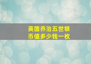 英国乔治五世银币值多少钱一枚