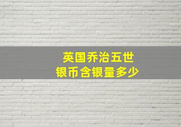 英国乔治五世银币含银量多少