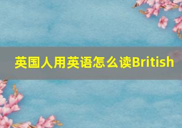 英国人用英语怎么读British