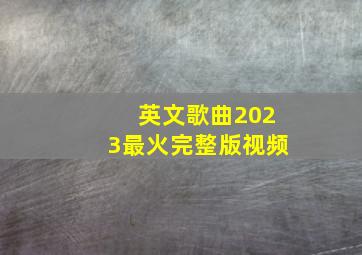 英文歌曲2023最火完整版视频