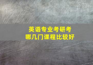 英语专业考研考哪几门课程比较好