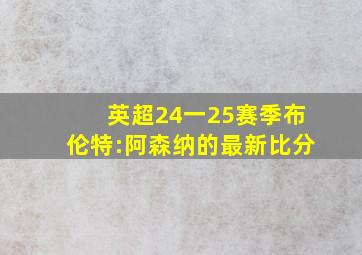 英超24一25赛季布伦特:阿森纳的最新比分