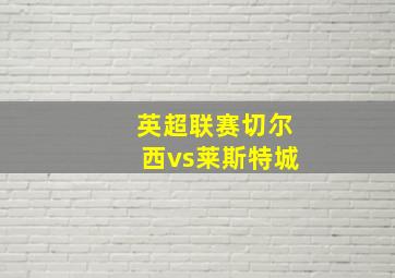 英超联赛切尔西vs莱斯特城