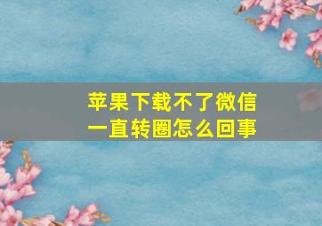 苹果下载不了微信一直转圈怎么回事