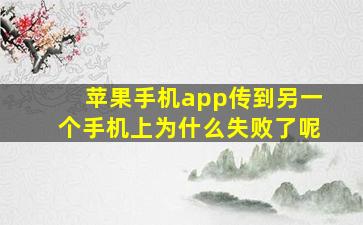 苹果手机app传到另一个手机上为什么失败了呢