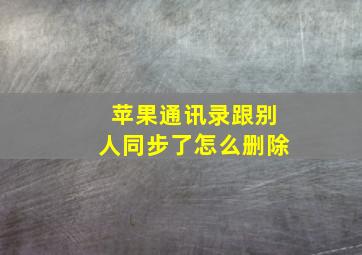 苹果通讯录跟别人同步了怎么删除