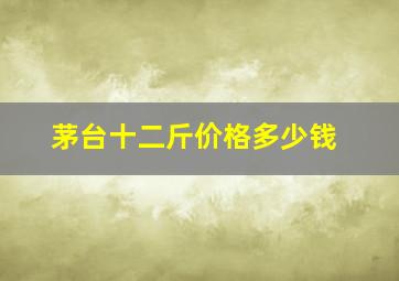 茅台十二斤价格多少钱