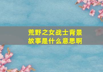 荒野之女战士背景故事是什么意思啊