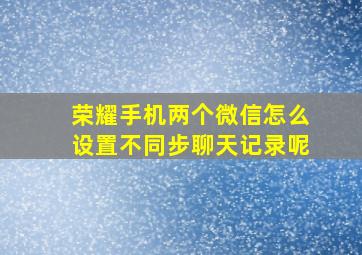 荣耀手机两个微信怎么设置不同步聊天记录呢