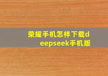 荣耀手机怎样下载deepseek手机版