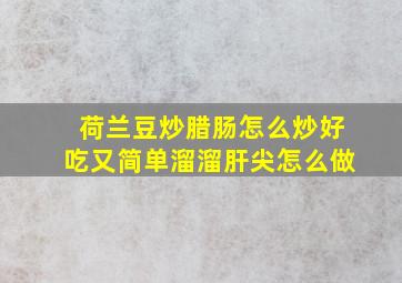 荷兰豆炒腊肠怎么炒好吃又简单溜溜肝尖怎么做