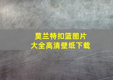 莫兰特扣篮图片大全高清壁纸下载