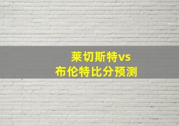 莱切斯特vs布伦特比分预测