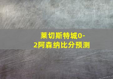 莱切斯特城0-2阿森纳比分预测